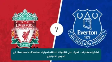 تشكيلة مفاجأة.. تعرف على القنوات الناقلة لمباراة Liverpool vs Everton في الدوري الإنجليزي